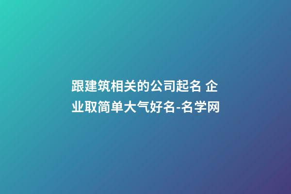 跟建筑相关的公司起名 企业取简单大气好名-名学网-第1张-公司起名-玄机派
